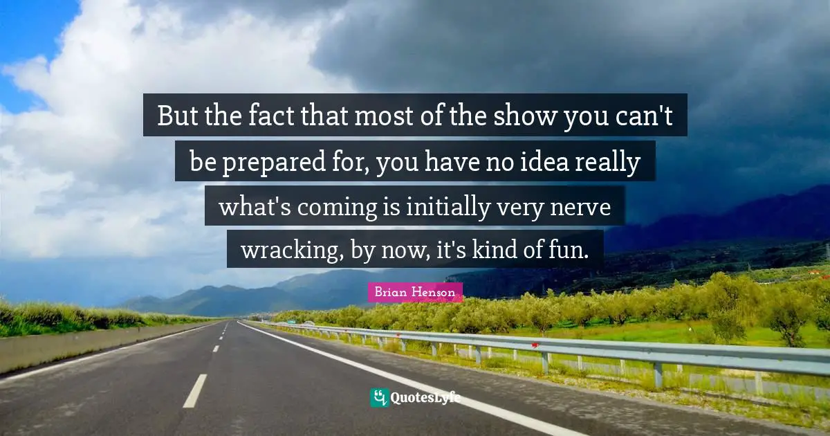 But the fact that most of the show you can't be prepared for, you have no idea really what's coming is initially very nerve wracking, by now, it's kind of fun.