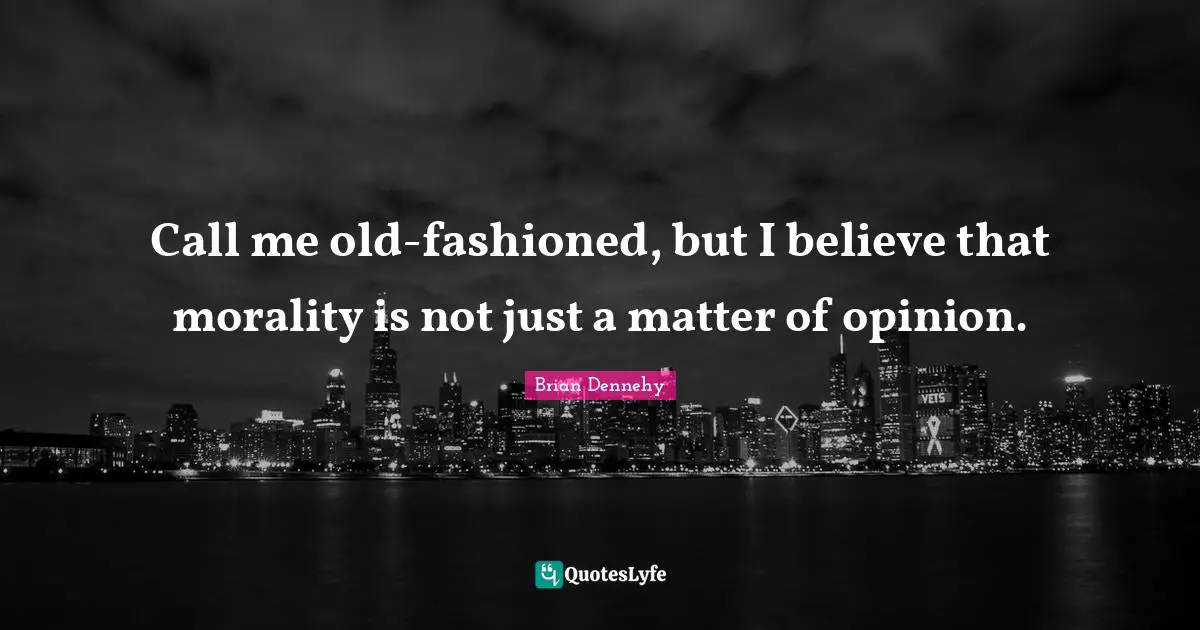 Call me old-fashioned, but I believe that morality is not just a matter of opinion.