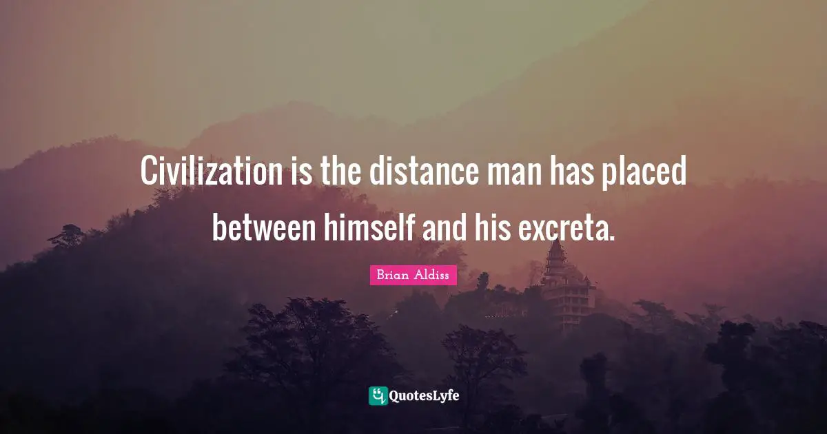 Civilization is the distance man has placed between himself and his excreta.
