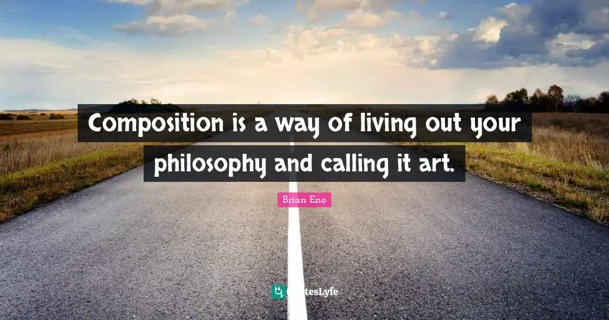 Composition is a way of living out your philosophy and calling it art.