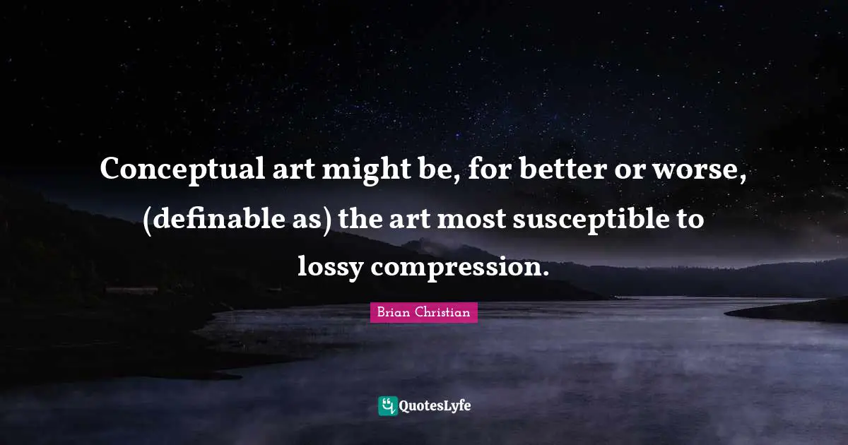 Susceptible Quotes: "Conceptual art might be, for better or worse, (definable as) the art most susceptible to lossy compression."