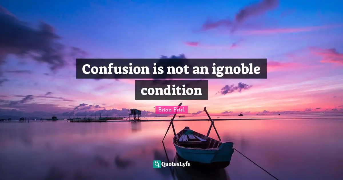 Confusion is not an ignoble condition
