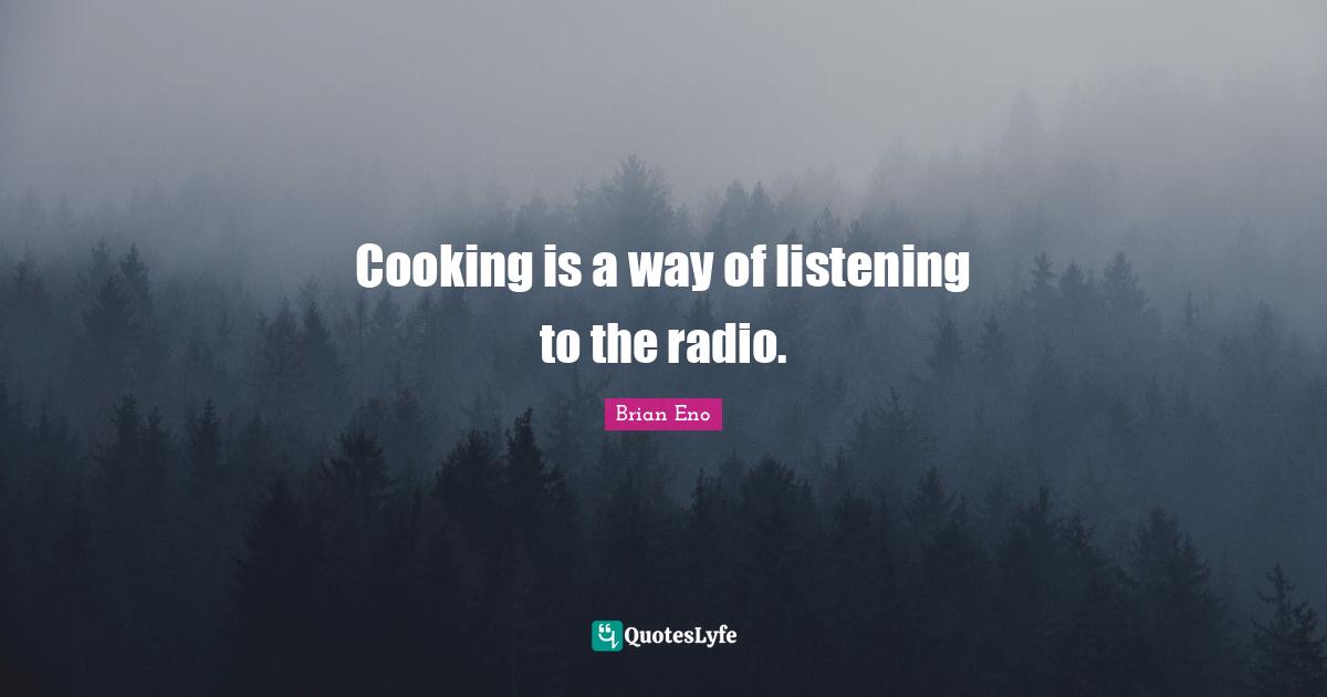 Cooking is a way of listening to the radio.