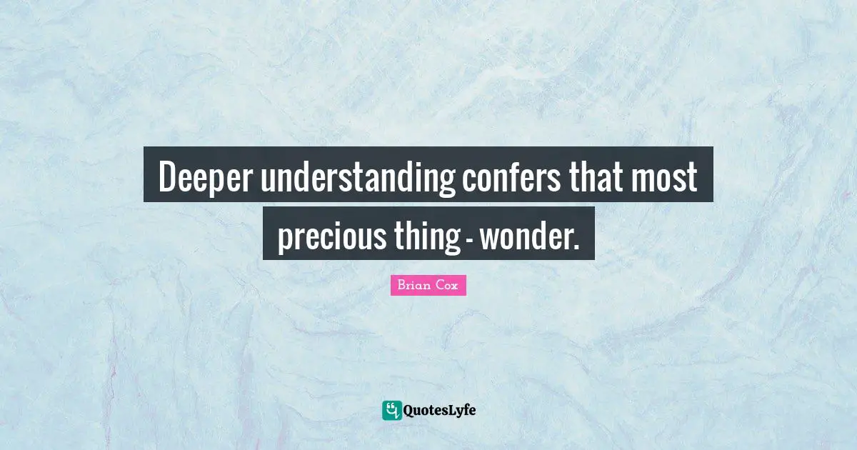 Deeper understanding confers that most precious thing - wonder.