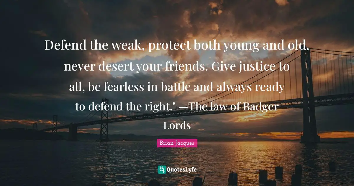 Defend the weak, protect both young and old, never desert your friends. Give justice to all, be fearless in battle and always ready to defend the right." —The law of Badger Lords