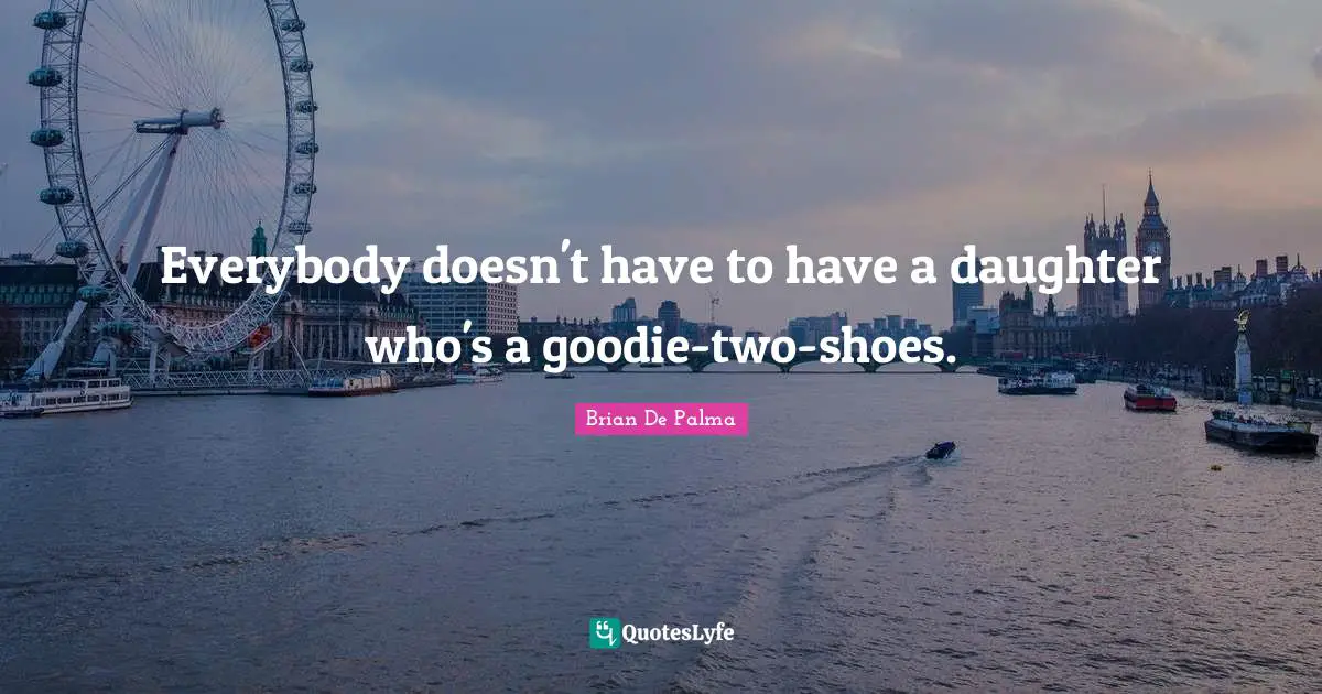 Everybody doesn't have to have a daughter who's a goodie-two-shoes.