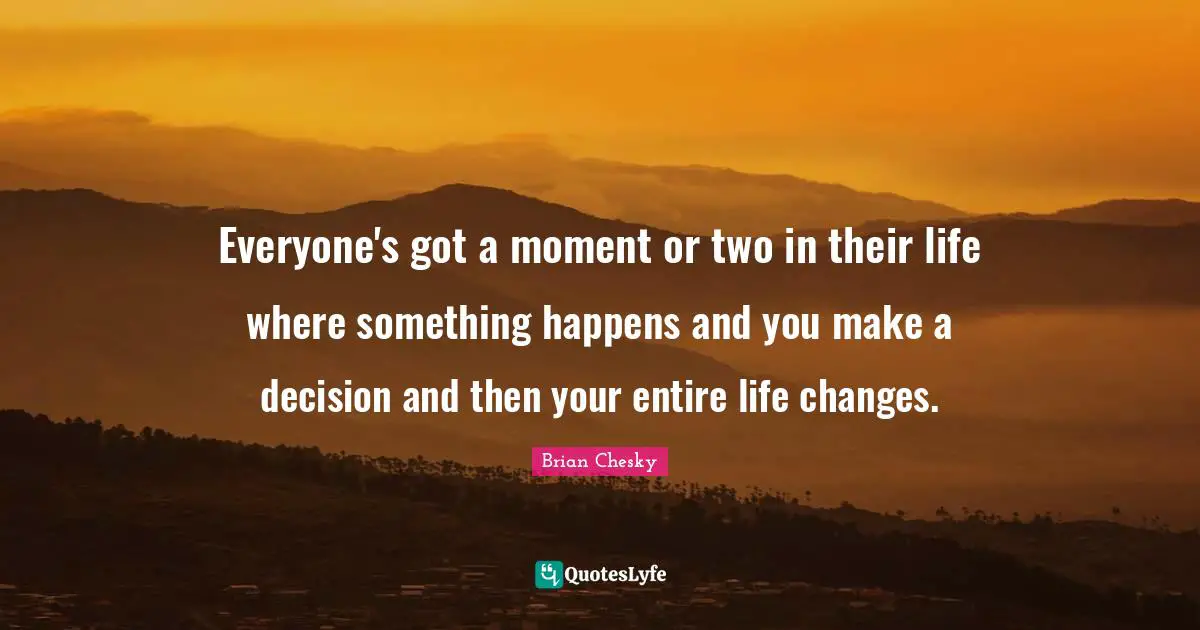 Brian Chesky Quotes: "Everyone's got a moment or two in their life where something happens and you make a decision and then your entire life changes."