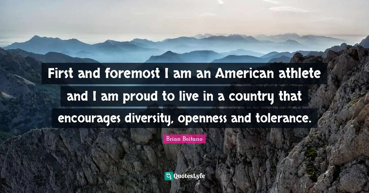 First and foremost I am an American athlete and I am proud to live in a country that encourages diversity, openness and tolerance.