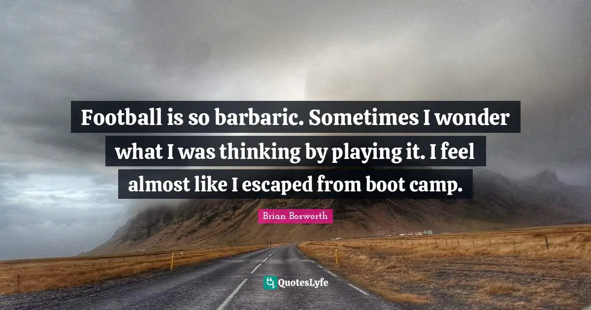 Barbaric Quotes: "Football is so barbaric. Sometimes I wonder what I was thinking by playing it. I feel almost like I escaped from boot camp."