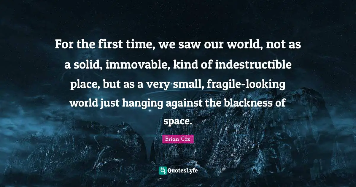 For the first time, we saw our world, not as a solid, immovable, kind of indestructible place, but as a very small, fragile-looking world just hanging against the blackness of space.