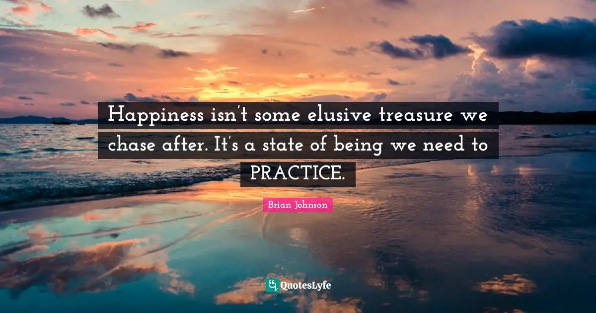 Happiness isn’t some elusive treasure we chase after. It’s a state of being we need to PRACTICE.