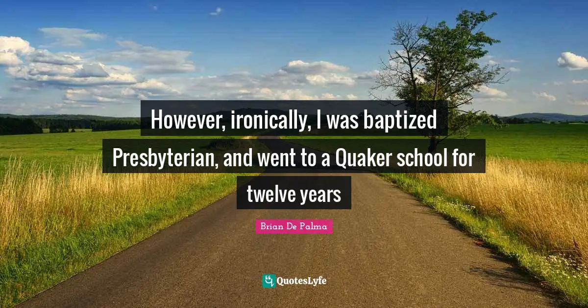 However, ironically, I was baptized Presbyterian, and went to a Quaker school for twelve years