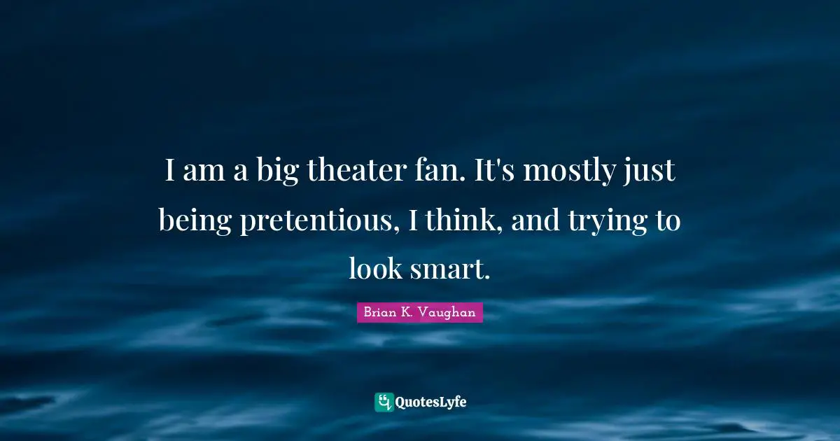 I am a big theater fan. It's mostly just being pretentious, I think, and trying to look smart.
