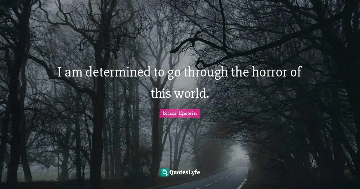 I am determined to go through the horror of this world.