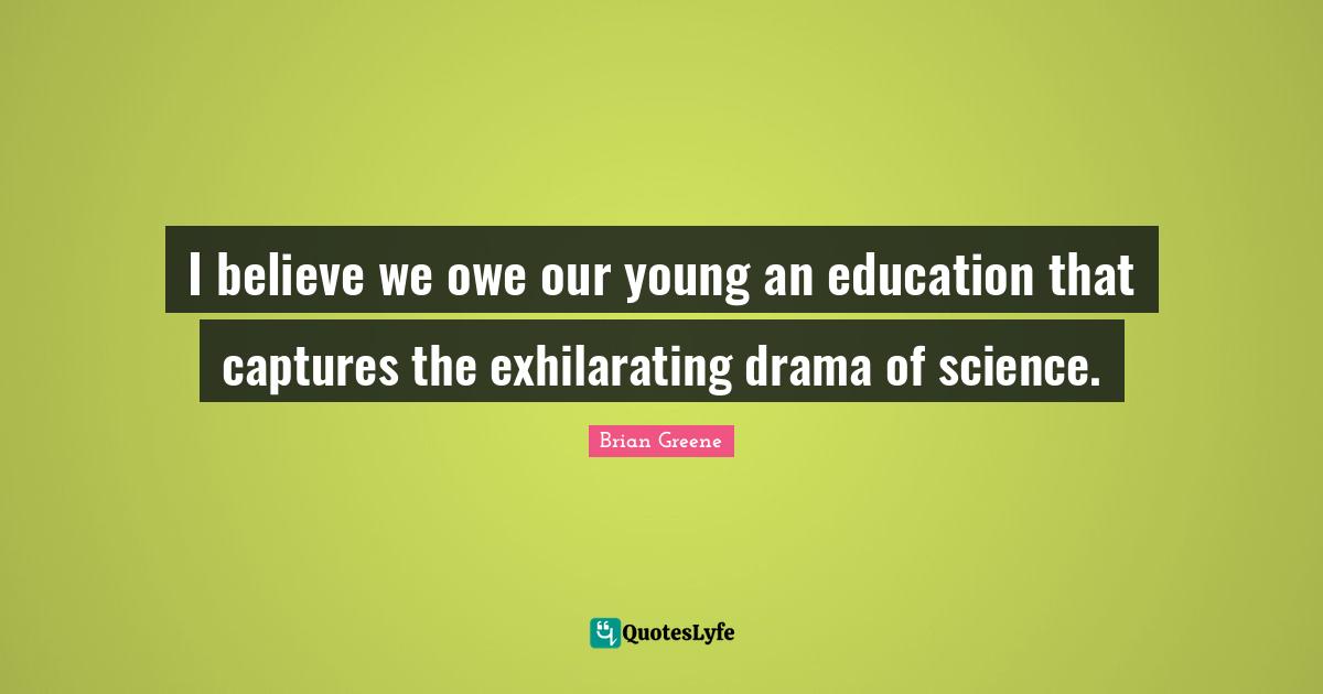 I believe we owe our young an education that captures the exhilarating drama of science.