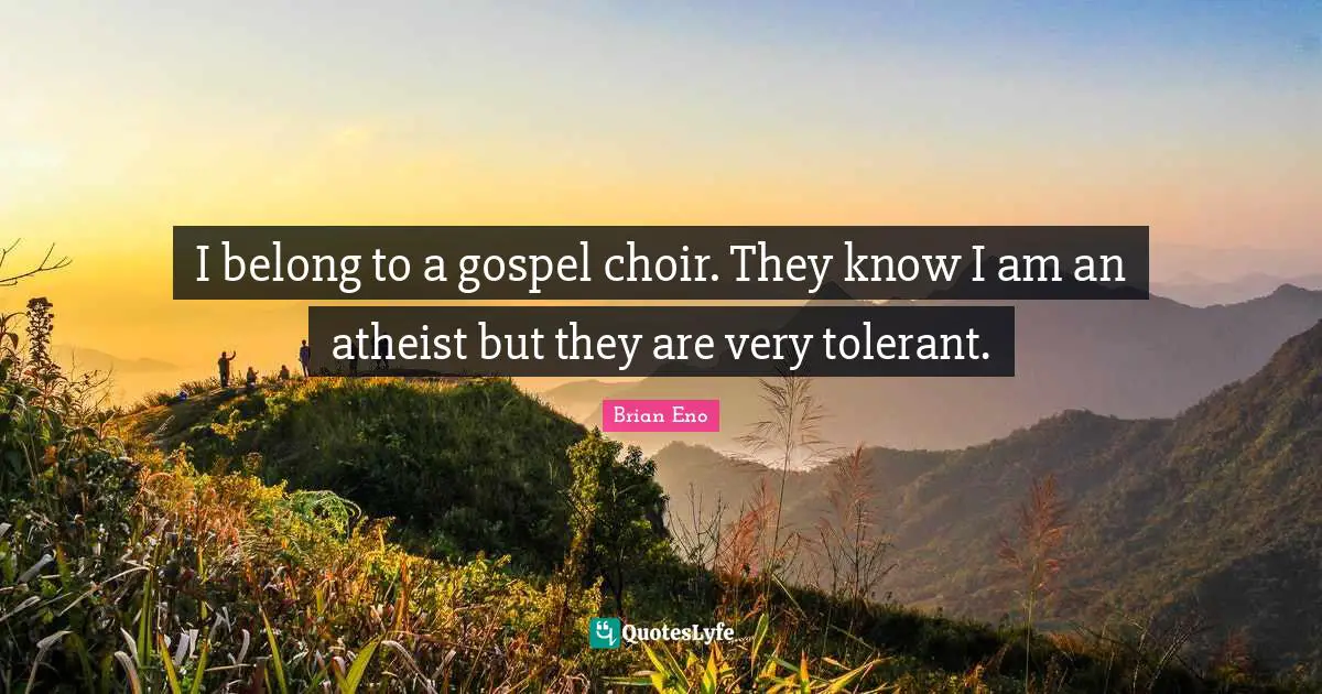 I belong to a gospel choir. They know I am an atheist but they are very tolerant.