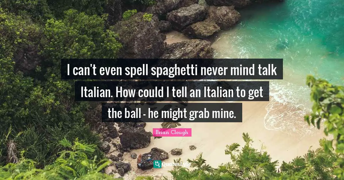 Brian Clough Quotes: "I can't even spell spaghetti never mind talk Italian. How could I tell an Italian to get the ball - he might grab mine."