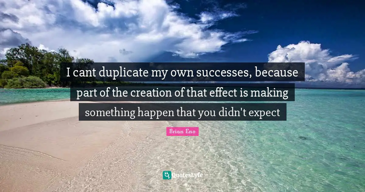 Duplicate Quotes: "I cant duplicate my own successes, because part of the creation of that effect is making something happen that you didn't expect"
