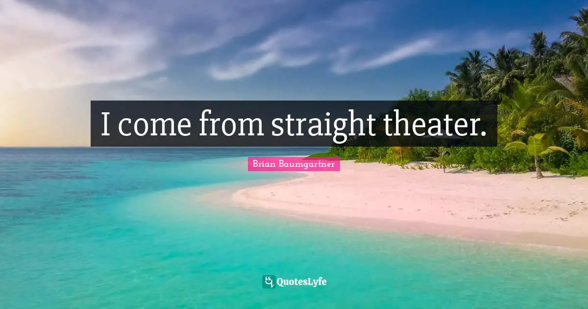 I come from straight theater.