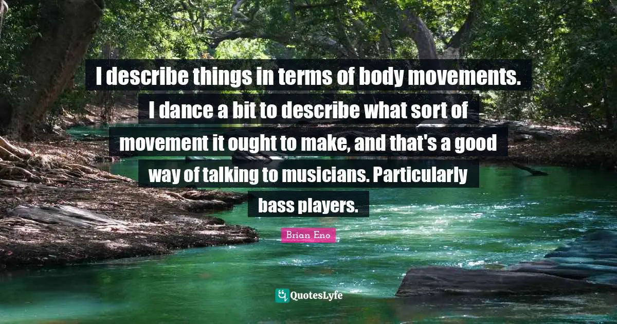 I describe things in terms of body movements. I dance a bit to describe what sort of movement it ought to make, and that's a good way of talking to musicians. Particularly bass players.
