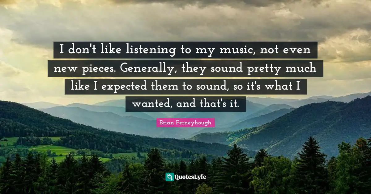 I don't like listening to my music, not even new pieces. Generally, they sound pretty much like I expected them to sound, so it's what I wanted, and that's it.