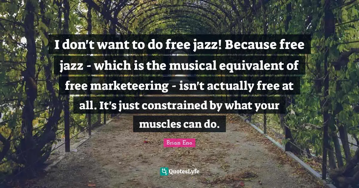 I don't want to do free jazz! Because free jazz - which is the musical equivalent of free marketeering - isn't actually free at all. It's just constrained by what your muscles can do.