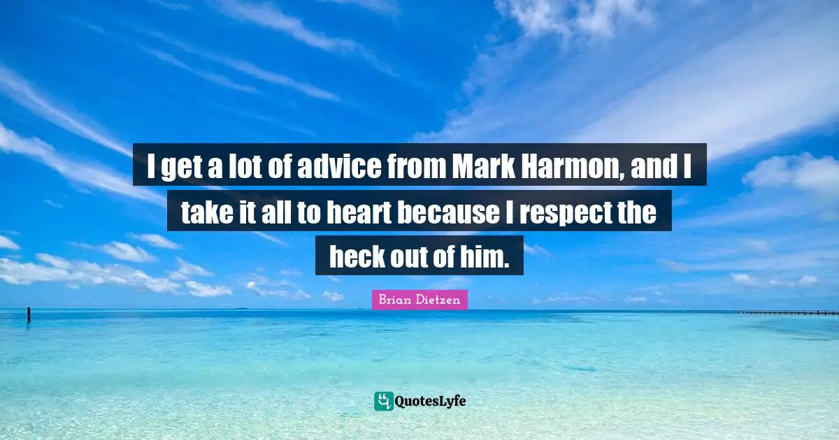 I get a lot of advice from Mark Harmon, and I take it all to heart because I respect the heck out of him.