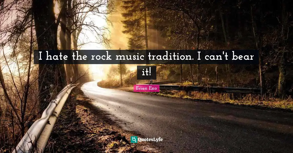 I hate the rock music tradition. I can't bear it!