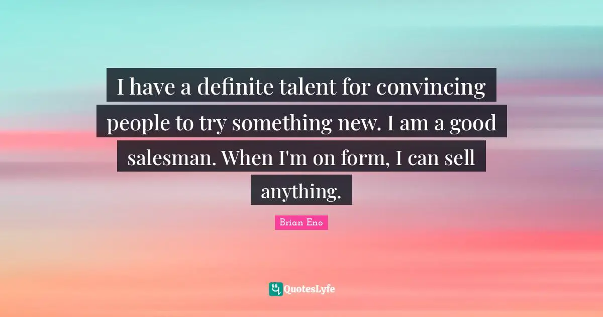 I have a definite talent for convincing people to try something new. I am a good salesman. When I'm on form, I can sell anything.