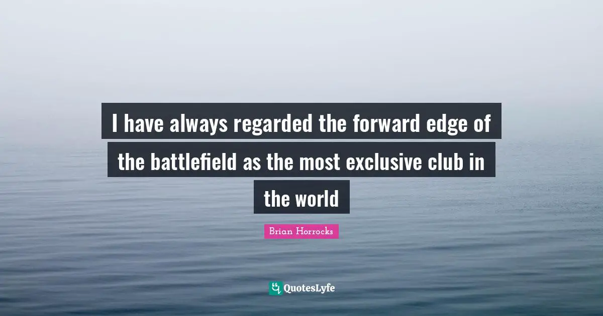 I have always regarded the forward edge of the battlefield as the most exclusive club in the world