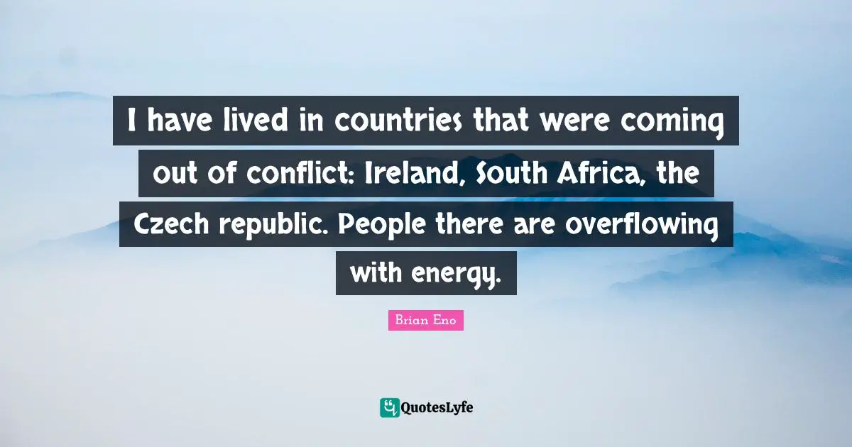 Conflict Quotes: "I have lived in countries that were coming out of conflict: Ireland, South Africa, the Czech republic. People there are overflowing with energy."