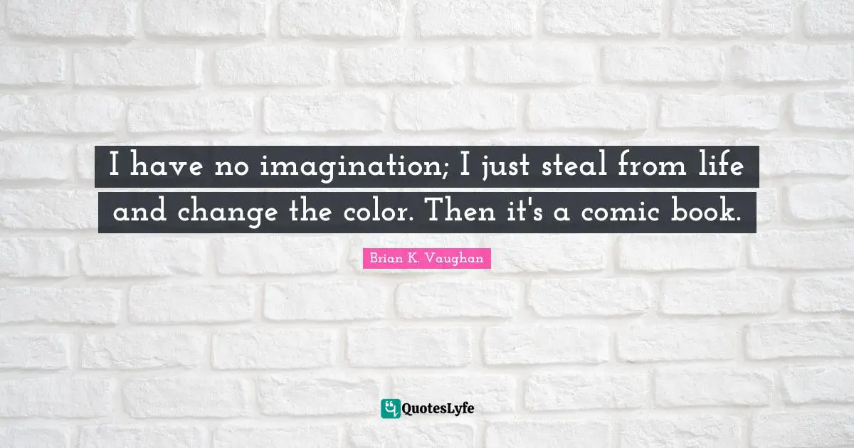 I have no imagination; I just steal from life and change the color. Then it's a comic book.
