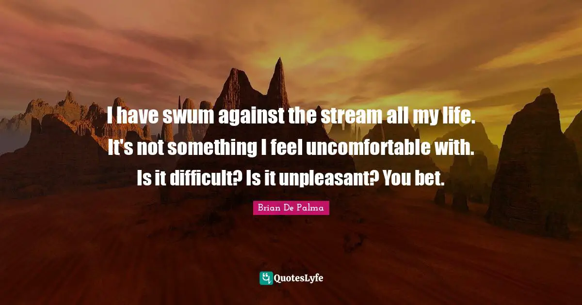 Difficult Life Quotes: "I have swum against the stream all my life. It's not something I feel uncomfortable with. Is it difficult? Is it unpleasant? You bet."