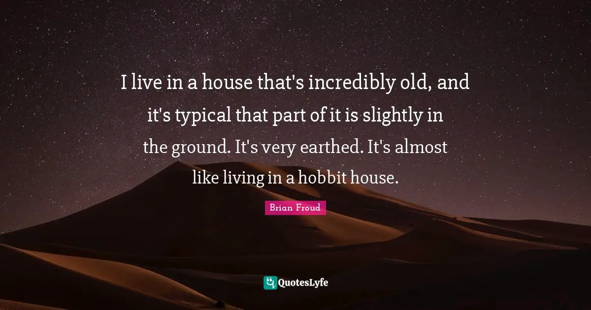 I live in a house that's incredibly old, and it's typical that part of it is slightly in the ground. It's very earthed. It's almost like living in a hobbit house.