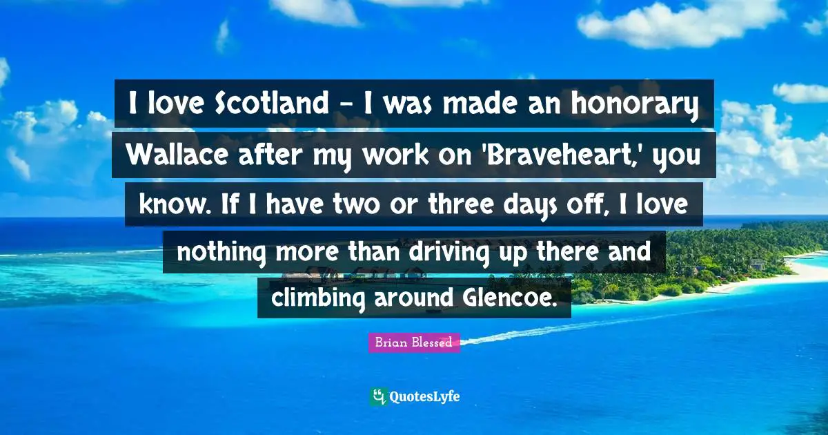 Brian Blessed Quotes: "I love Scotland - I was made an honorary Wallace after my work on 'Braveheart,' you know. If I have two or three days off, I love nothing more than driving up there and climbing around Glencoe."