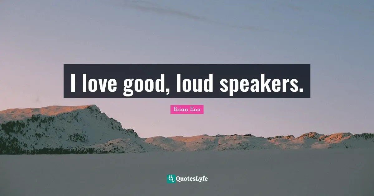 I love good, loud speakers.