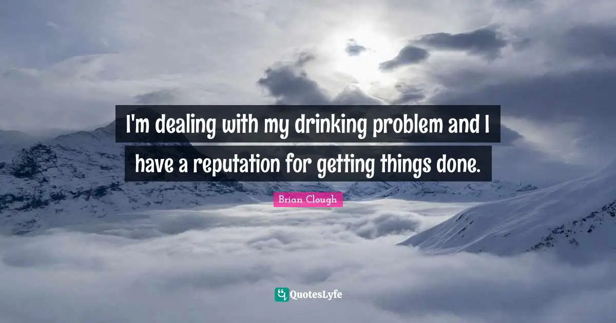 Brian Clough Quotes: "I'm dealing with my drinking problem and I have a reputation for getting things done."