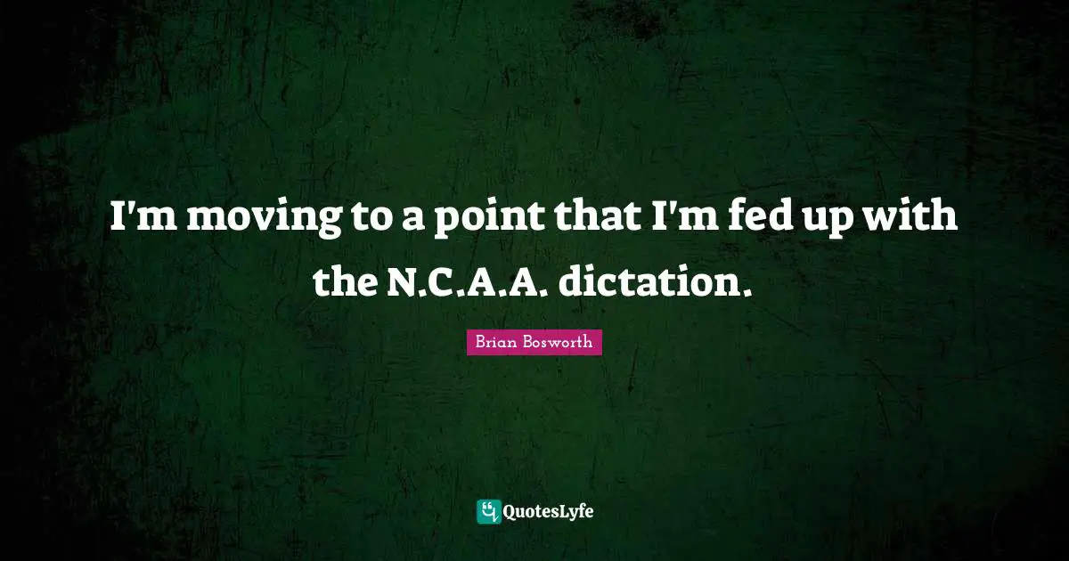 I'm moving to a point that I'm fed up with the N.C.A.A. dictation.