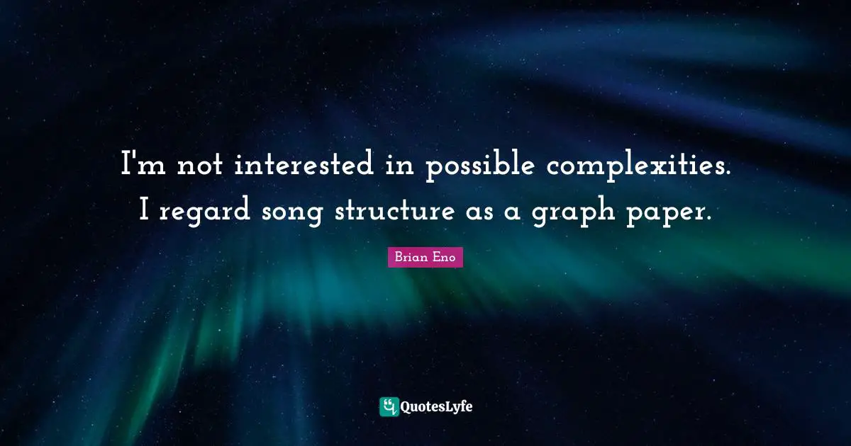 I'm not interested in possible complexities. I regard song structure as a graph paper.