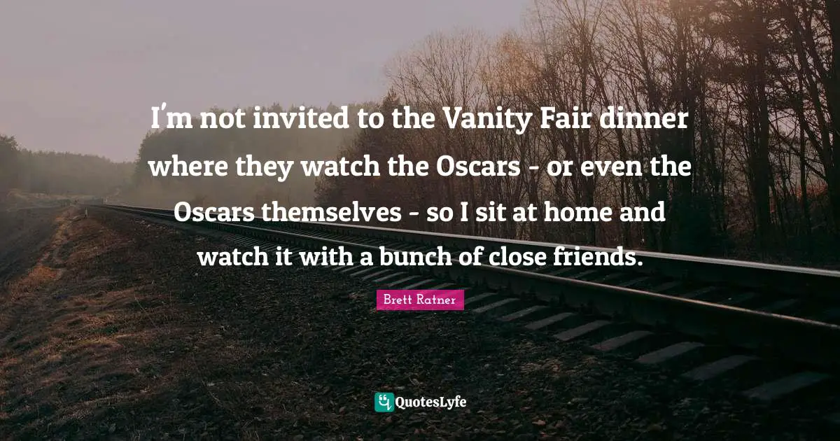 I'm not invited to the Vanity Fair dinner where they watch the Oscars - or even the Oscars themselves - so I sit at home and watch it with a bunch of close friends.