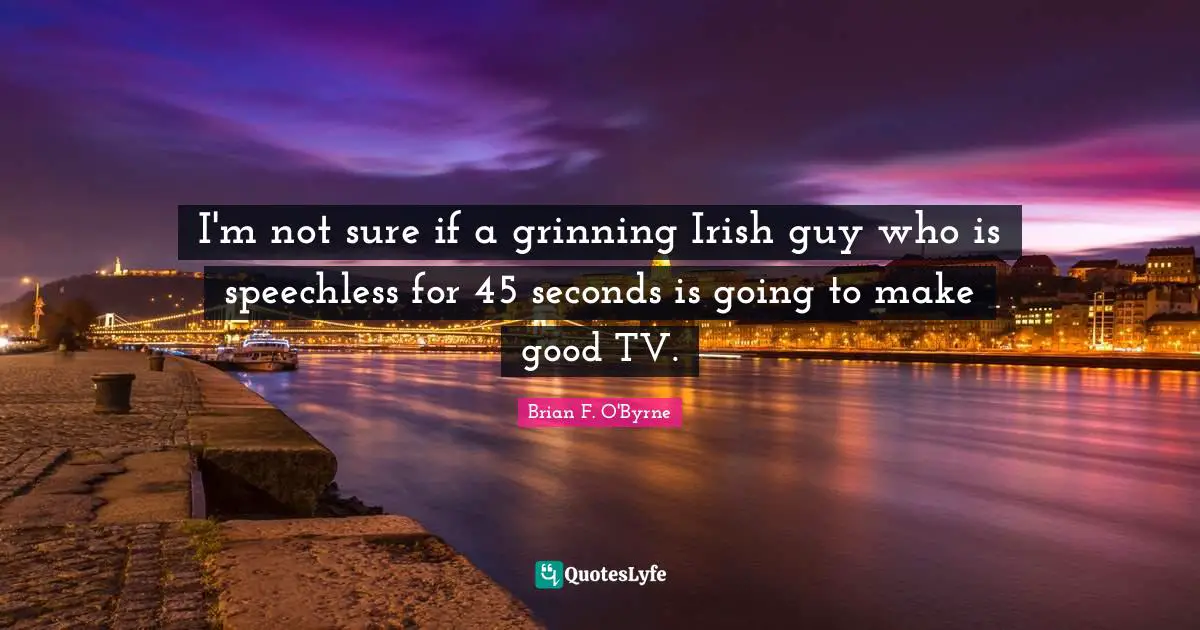 I'm not sure if a grinning Irish guy who is speechless for 45 seconds is going to make good TV.