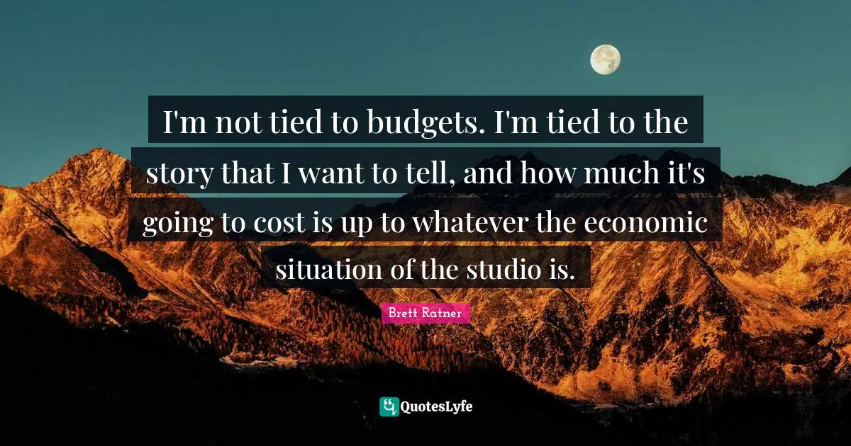 I'm not tied to budgets. I'm tied to the story that I want to tell, and how much it's going to cost is up to whatever the economic situation of the studio is.