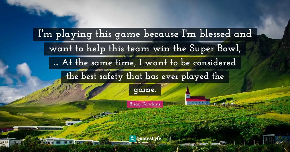 I'm playing this game because I'm blessed and want to help this team win the Super Bowl, ... At the same time, I want to be considered the best safety that has ever played the game.