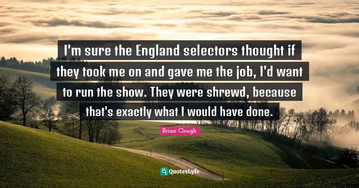 Brian Clough Quotes: "I'm sure the England selectors thought if they took me on and gave me the job, I'd want to run the show. They were shrewd, because that's exactly what I would have done."