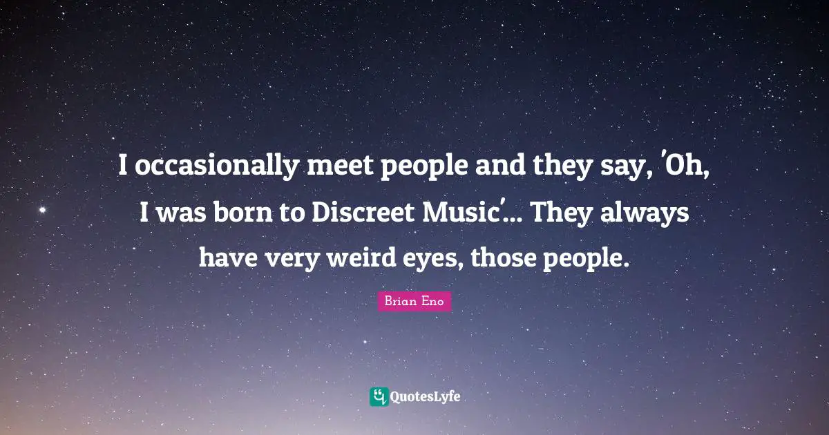 Discreet Quotes: "I occasionally meet people and they say, 'Oh, I was born to Discreet Music'... They always have very weird eyes, those people."