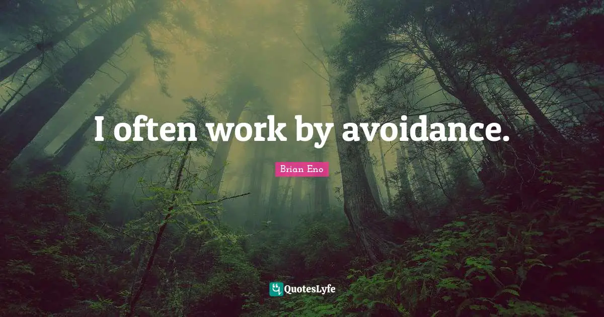I often work by avoidance.