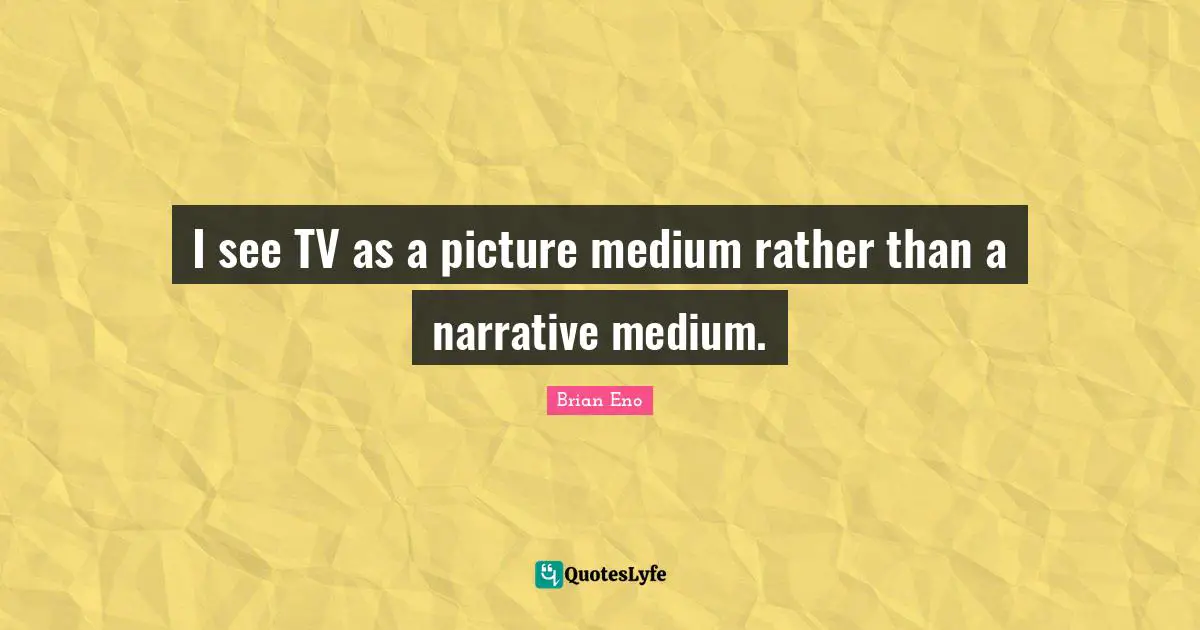 I see TV as a picture medium rather than a narrative medium.