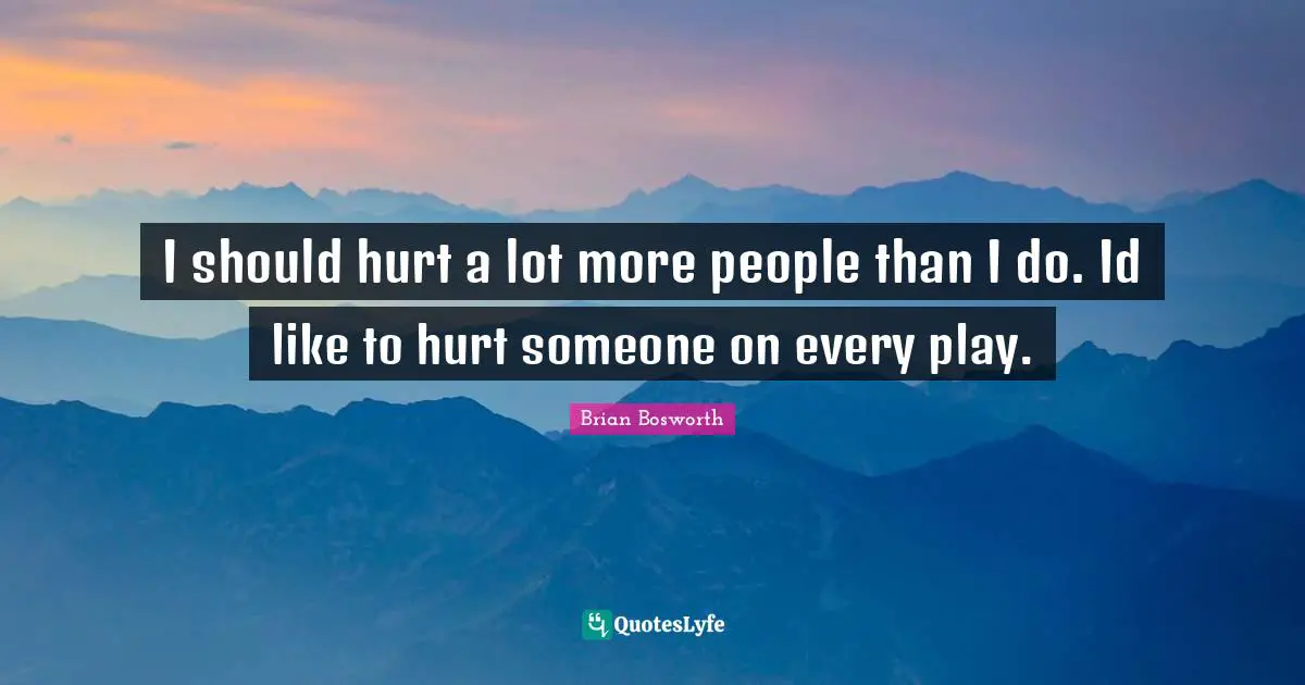I should hurt a lot more people than I do. Id like to hurt someone on every play.