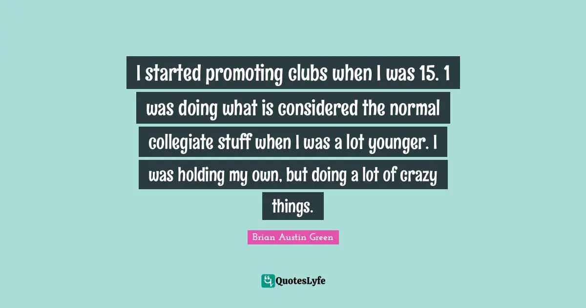 I started promoting clubs when I was 15. 1 was doing what is considered the normal collegiate stuff when I was a lot younger. I was holding my own, but doing a lot of crazy things.