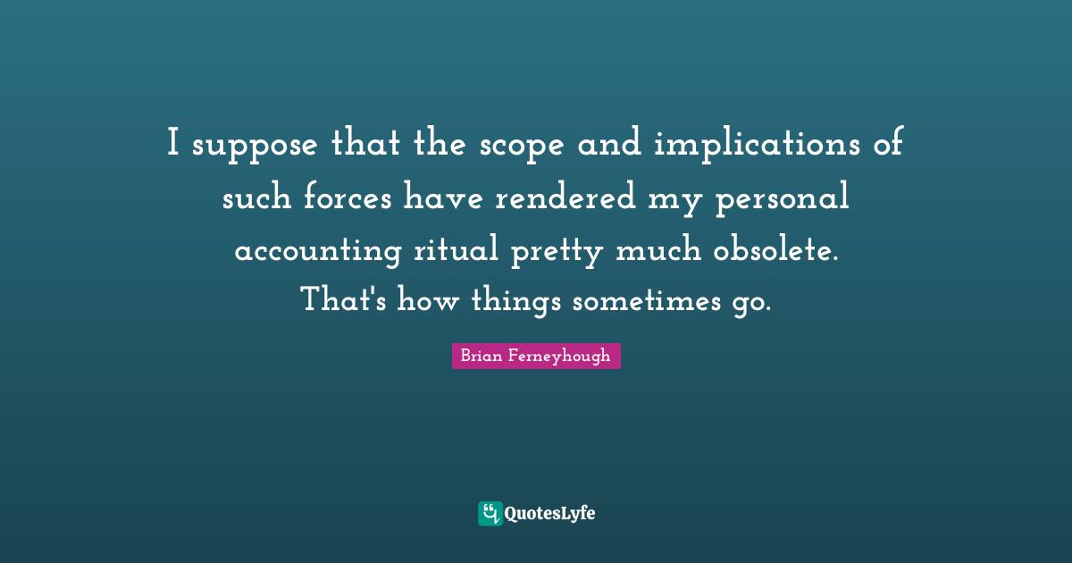 I suppose that the scope and implications of such forces have rendered my personal accounting ritual pretty much obsolete. That's how things sometimes go.
